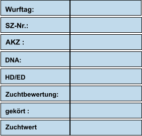 Wurftag:                     SZ-Nr.:                    AKZ :                                           DNA:                                                   HD/ED Zuchtbewertung:          gekört : Zuchtwert
